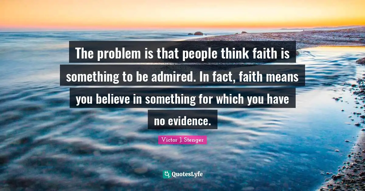 The problem is that people think faith is something to be admired. In fact, faith means you believe in something for which you have no evidence.