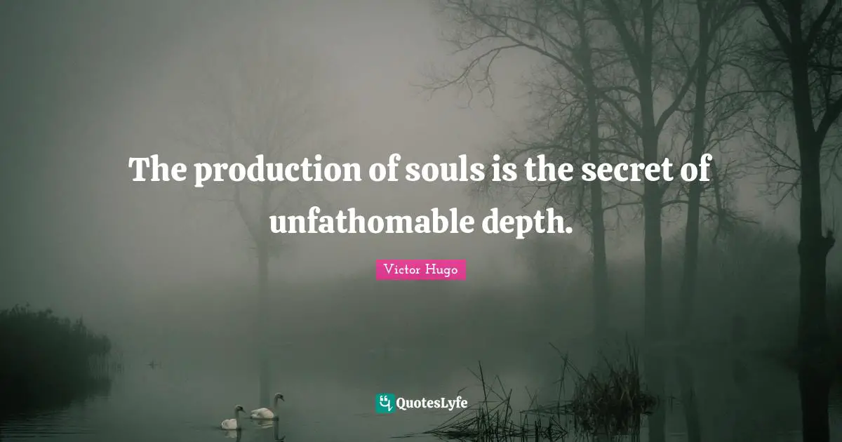 The production of souls is the secret of unfathomable depth.