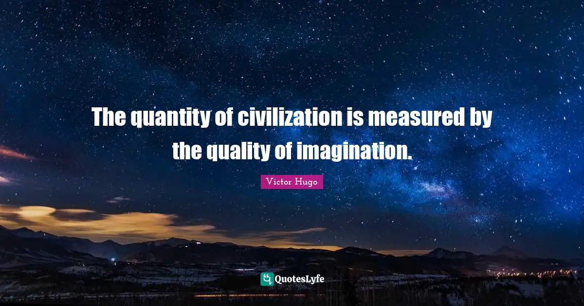 The quantity of civilization is measured by the quality of imagination.