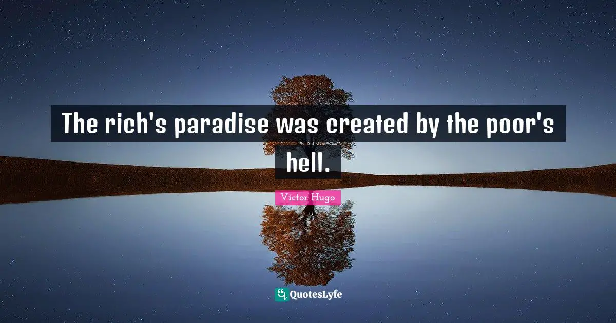 The rich's paradise was created by the poor's hell.