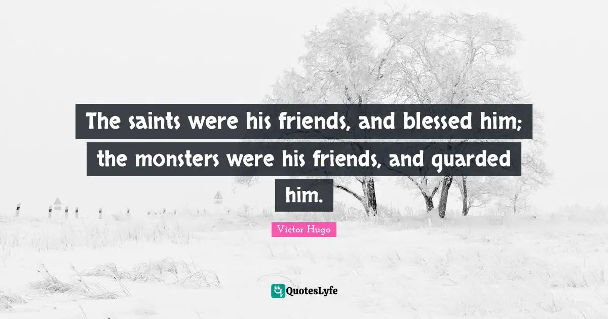 The saints were his friends, and blessed him; the monsters were his friends, and guarded him.