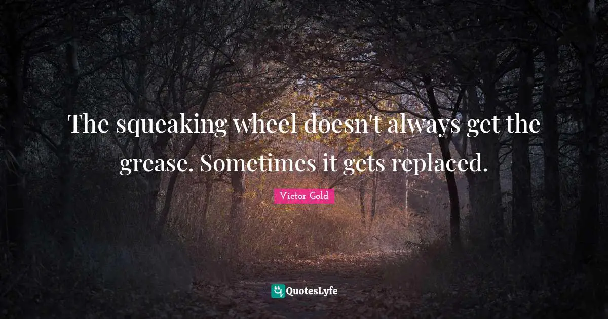 The squeaking wheel doesn't always get the grease. Sometimes it gets replaced.