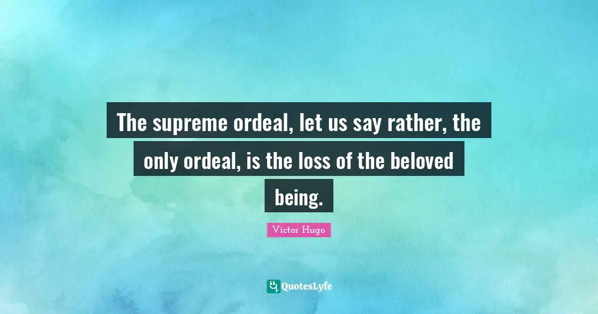 The supreme ordeal, let us say rather, the only ordeal, is the loss of the beloved being.