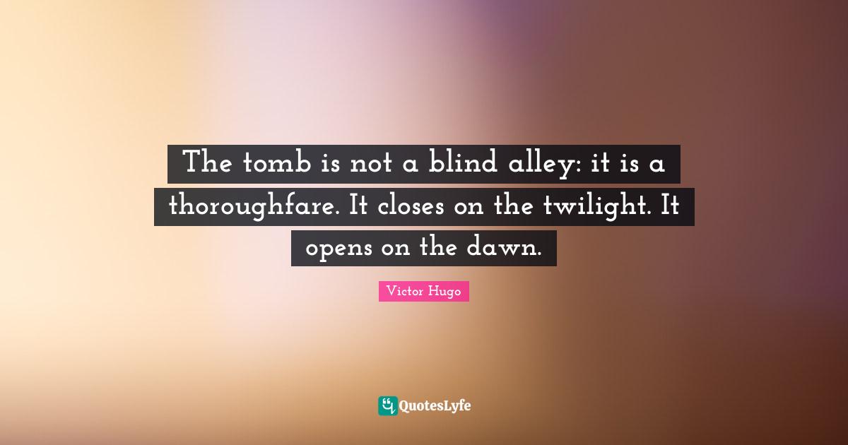 The tomb is not a blind alley: it is a thoroughfare. It closes on the twilight. It opens on the dawn.