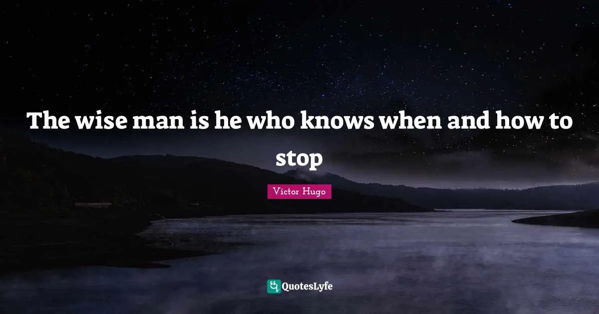 The wise man is he who knows when and how to stop