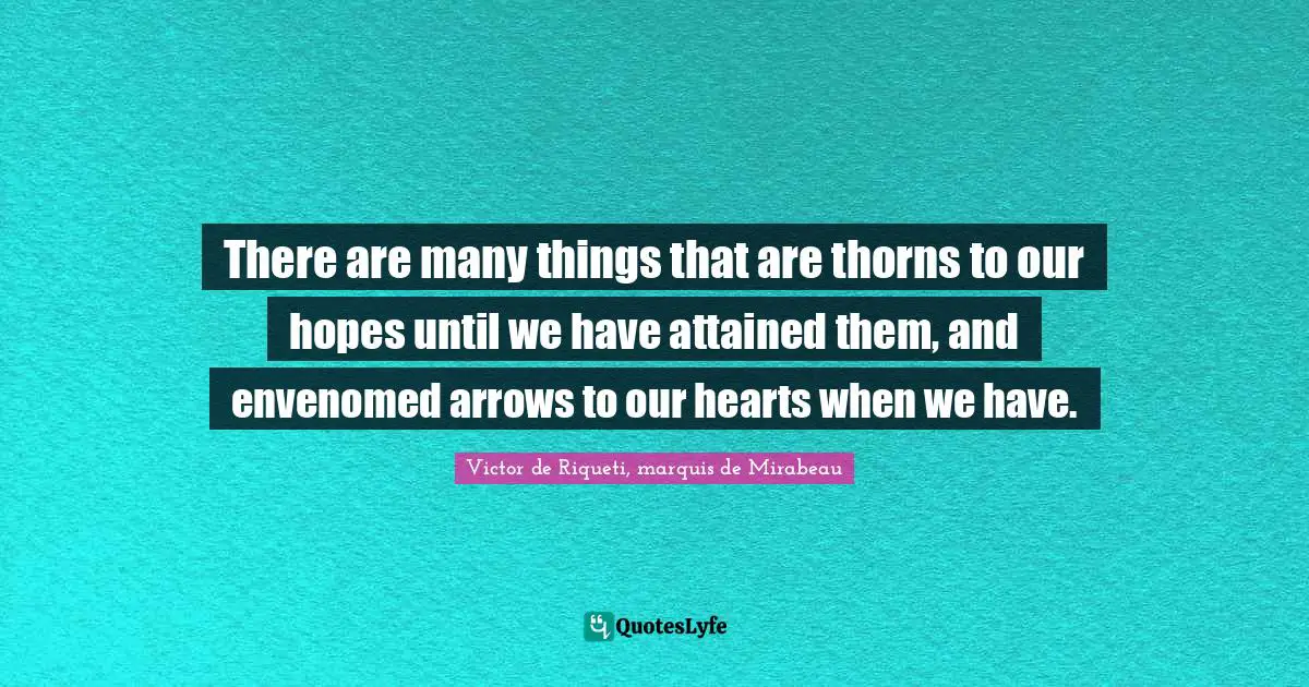 There are many things that are thorns to our hopes until we have attained them, and envenomed arrows to our hearts when we have.