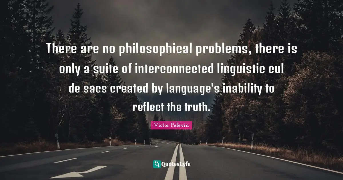 There are no philosophical problems, there is only a suite of interconnected linguistic cul de sacs created by language's inability to reflect the truth.