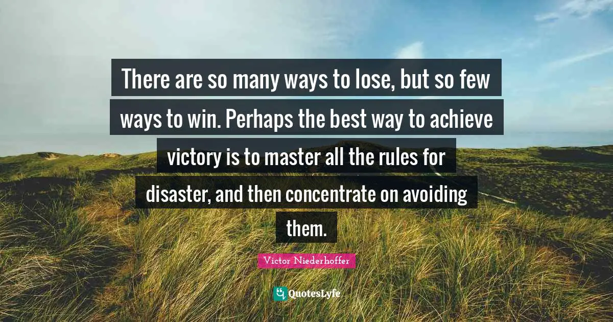 There are so many ways to lose, but so few ways to win. Perhaps the best way to achieve victory is to master all the rules for disaster, and then concentrate on avoiding them.