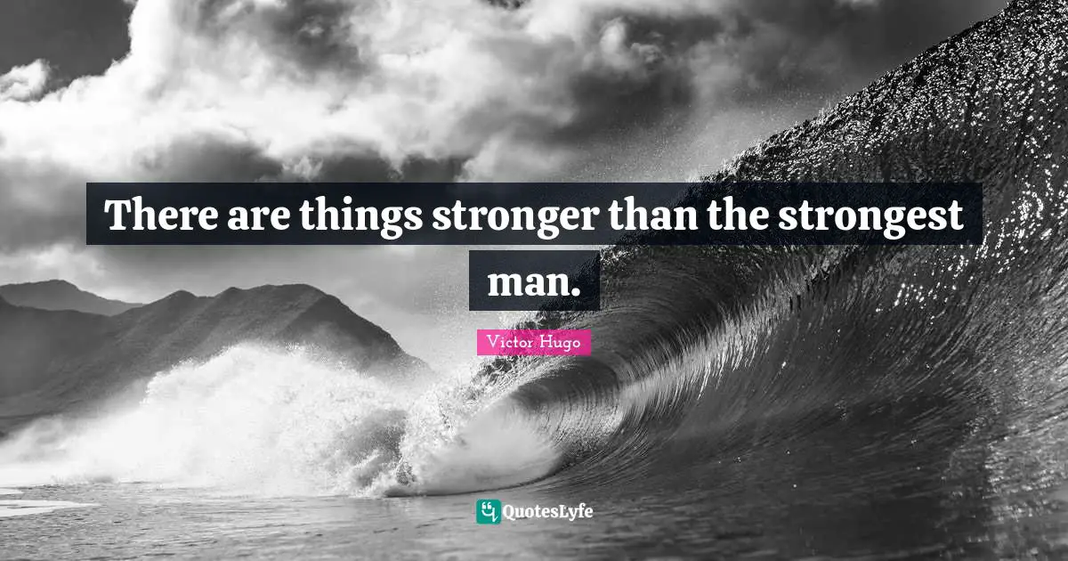 There are things stronger than the strongest man.