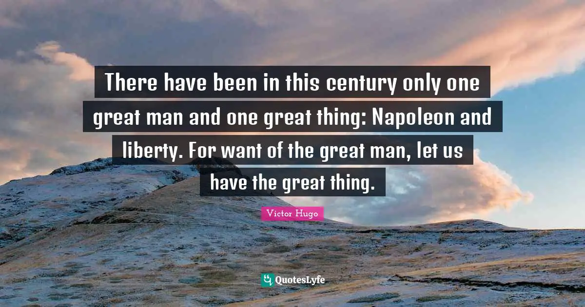 There have been in this century only one great man and one great thing: Napoleon and liberty. For want of the great man, let us have the great thing.