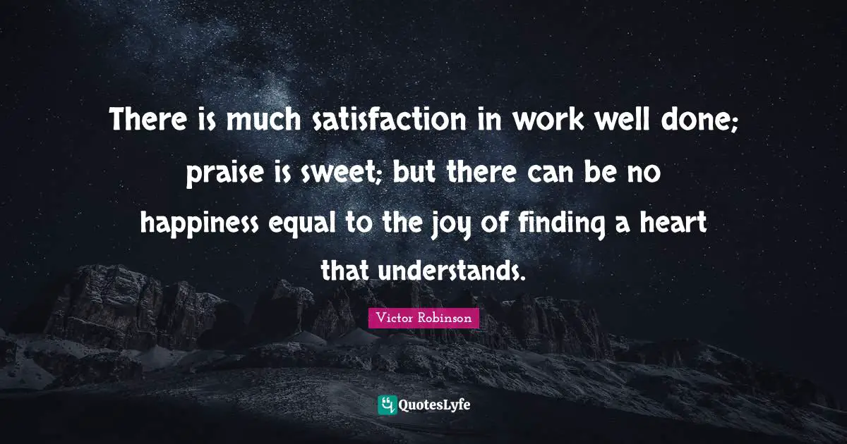 There is much satisfaction in work well done; praise is sweet; but there can be no happiness equal to the joy of finding a heart that understands.