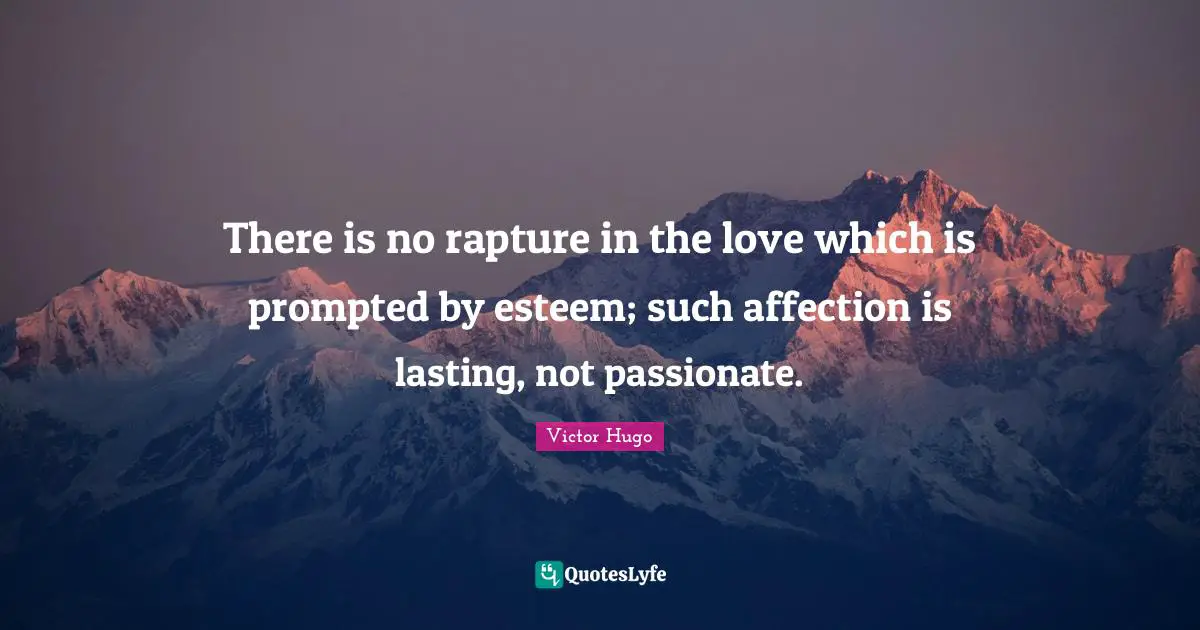 There is no rapture in the love which is prompted by esteem; such affection is lasting, not passionate.