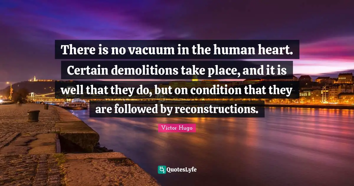 There is no vacuum in the human heart. Certain demolitions take place, and it is well that they do, but on condition that they are followed by reconstructions.