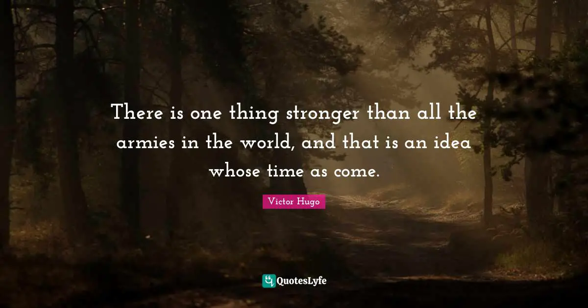 There is one thing stronger than all the armies in the world, and that is an idea whose time as come.