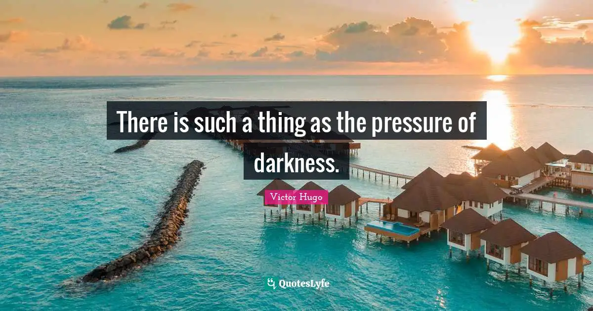There is such a thing as the pressure of darkness.