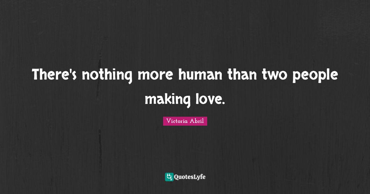 There's nothing more human than two people making love.