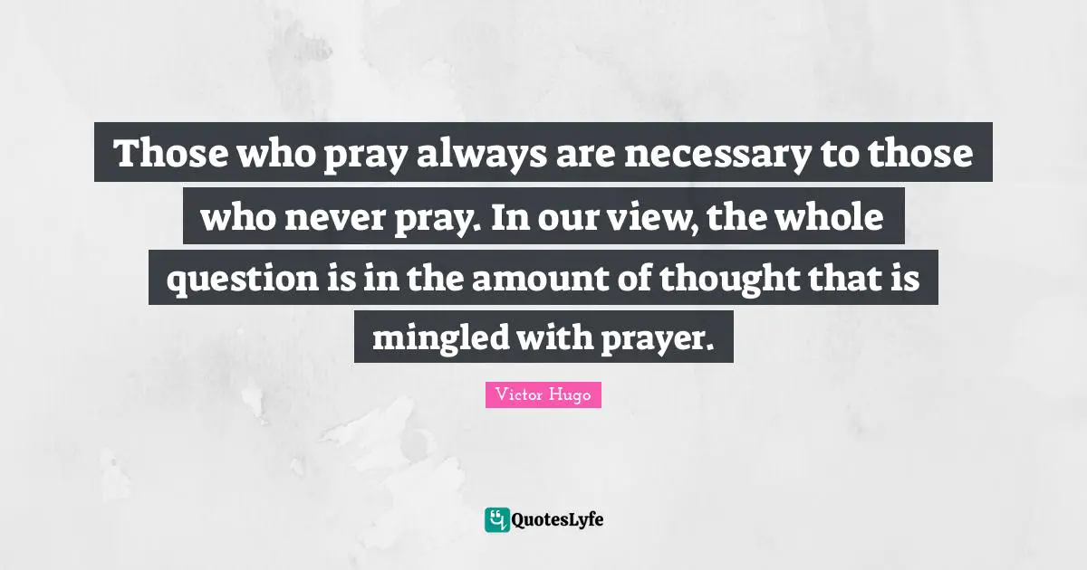 Those who pray always are necessary to those who never pray. In our view, the whole question is in the amount of thought that is mingled with prayer.