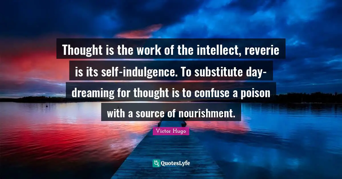 Thought is the work of the intellect, reverie is its self-indulgence. To substitute day-dreaming for thought is to confuse a poison with a source of nourishment.
