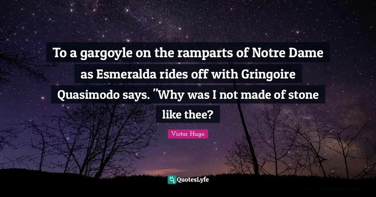 To a gargoyle on the ramparts of Notre Dame as Esmeralda rides off with Gringoire Quasimodo says. "Why was I not made of stone like thee?