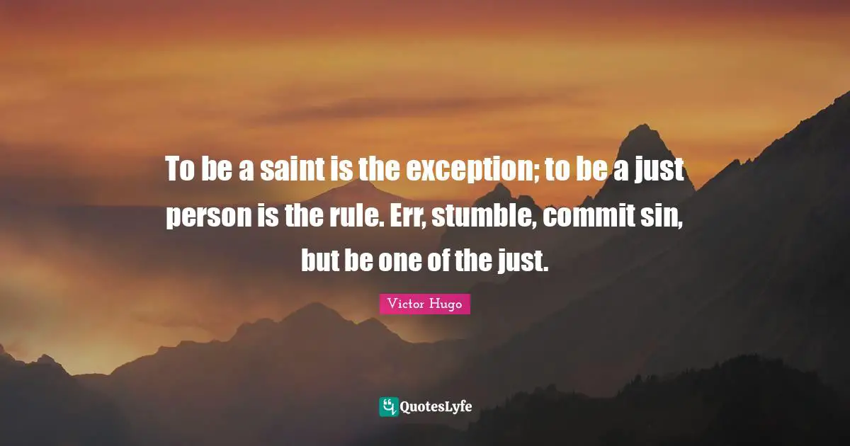 To be a saint is the exception; to be a just person is the rule. Err, stumble, commit sin, but be one of the just.