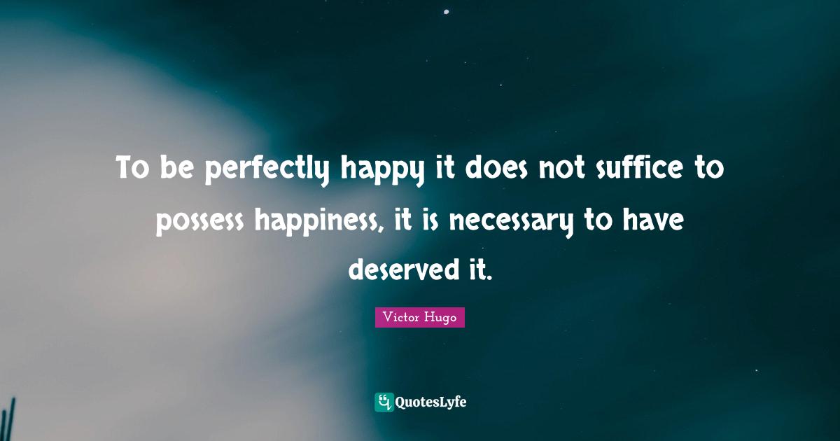 To be perfectly happy it does not suffice to possess happiness, it is necessary to have deserved it.