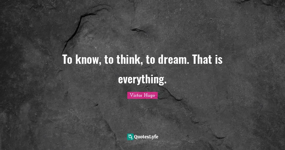 To know, to think, to dream. That is everything.