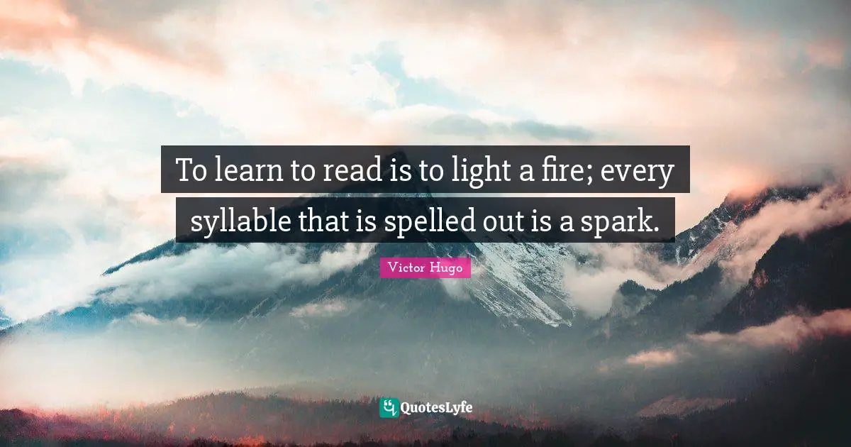 To learn to read is to light a fire; every syllable that is spelled out is a spark.