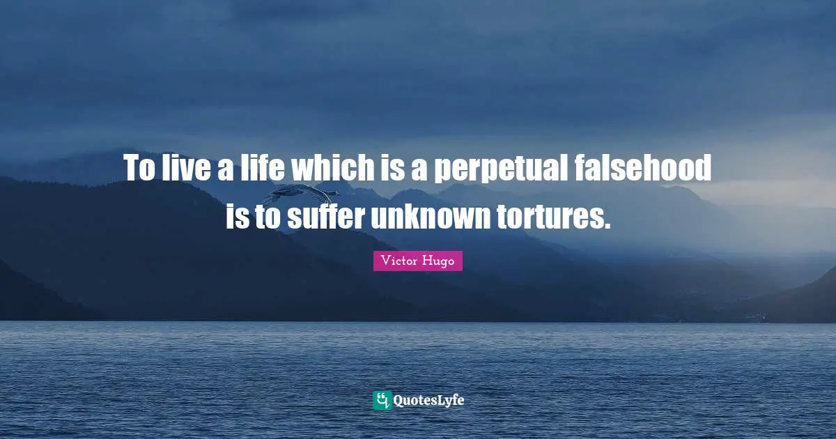 To live a life which is a perpetual falsehood is to suffer unknown tortures.