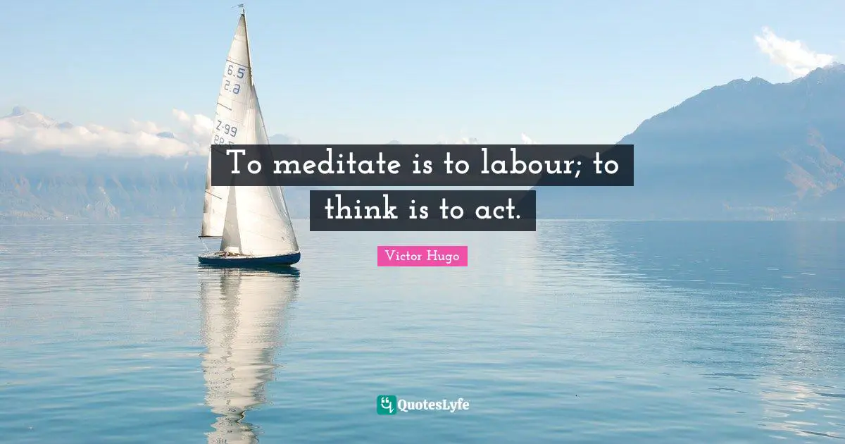 To meditate is to labour; to think is to act.