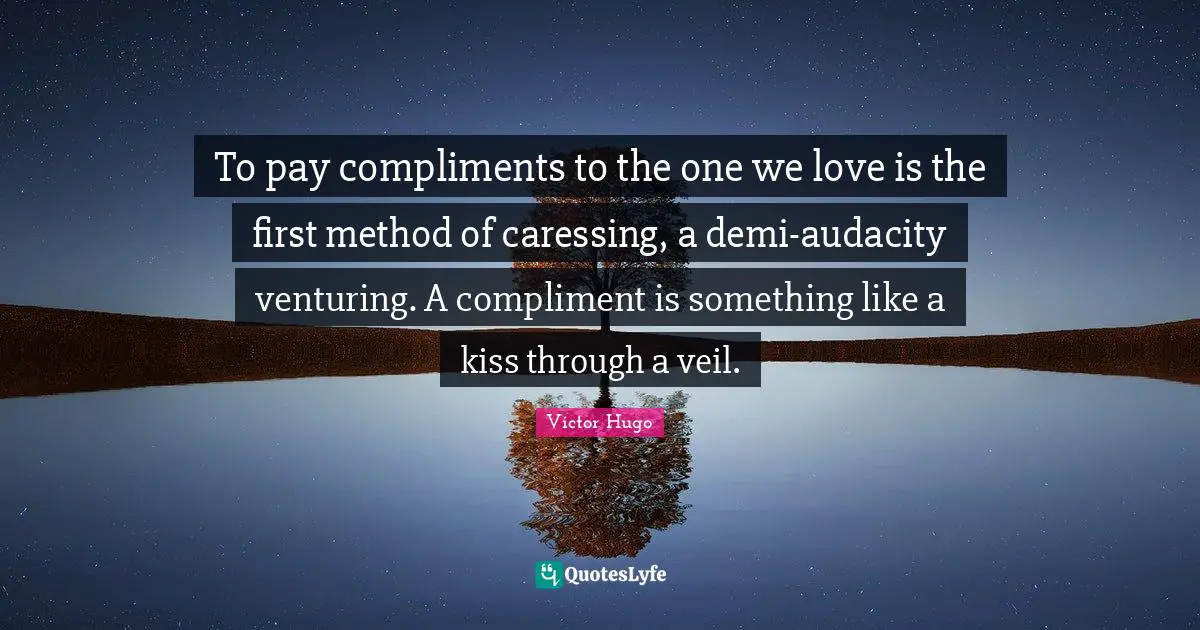To pay compliments to the one we love is the first method of caressing, a demi-audacity venturing. A compliment is something like a kiss through a veil.