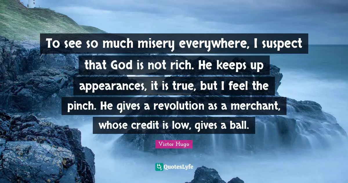 To see so much misery everywhere, I suspect that God is not rich. He keeps up appearances, it is true, but I feel the pinch. He gives a revolution as a merchant, whose credit is low, gives a ball.