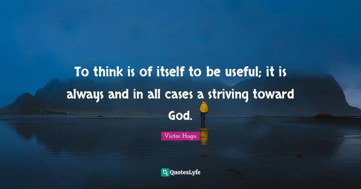To think is of itself to be useful; it is always and in all cases a striving toward God.