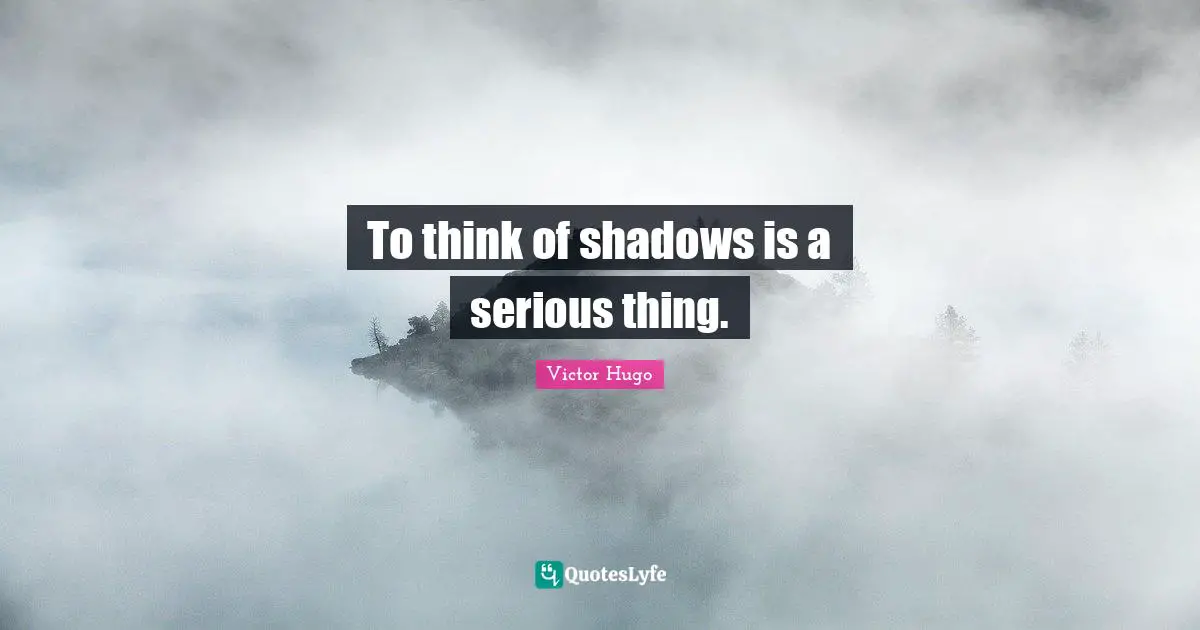 To think of shadows is a serious thing.