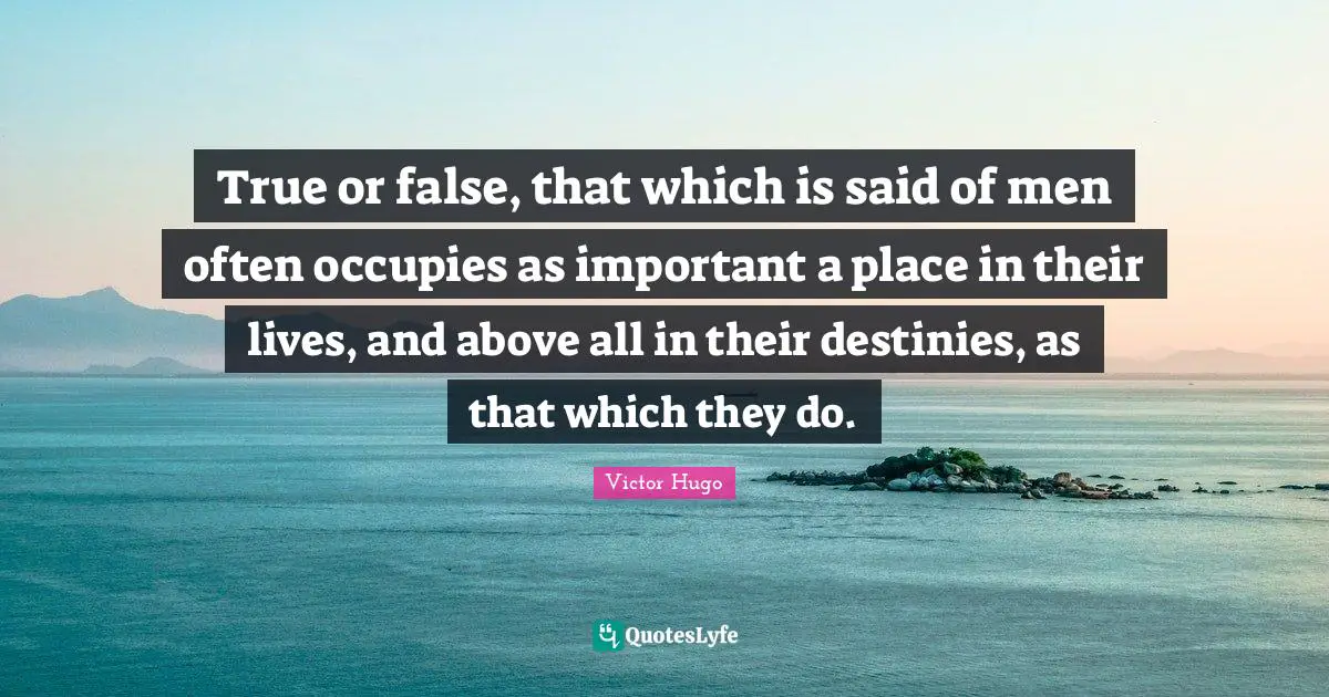 True or false, that which is said of men often occupies as important a place in their lives, and above all in their destinies, as that which they do.