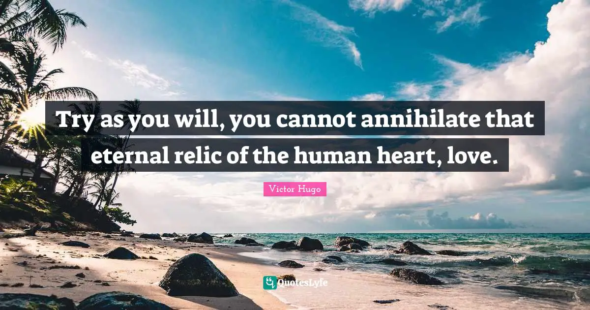 Try as you will, you cannot annihilate that eternal relic of the human heart, love.