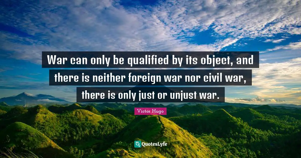 War can only be qualified by its object, and there is neither foreign war nor civil war, there is only just or unjust war.
