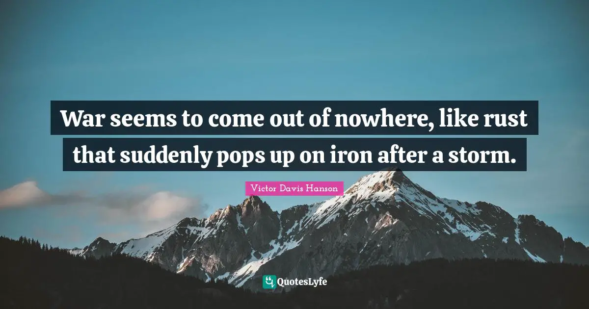 War seems to come out of nowhere, like rust that suddenly pops up on iron after a storm.