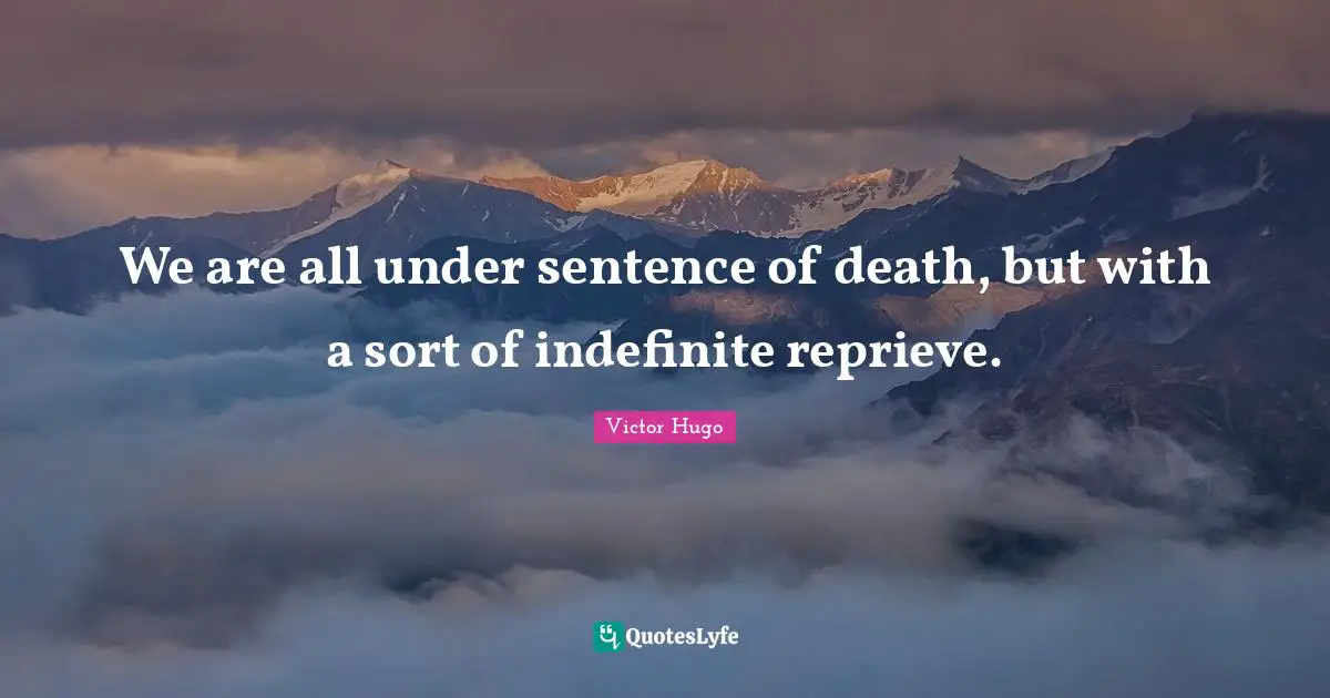 We are all under sentence of death, but with a sort of indefinite reprieve.