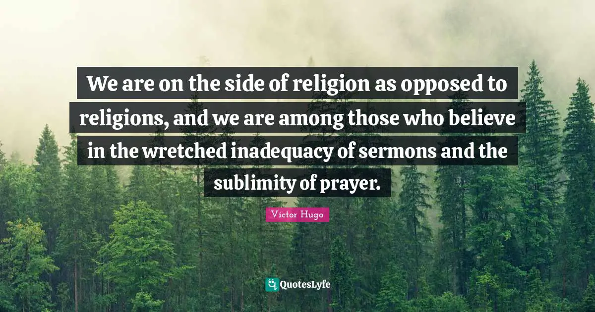 Sublimity Quotes: "We are on the side of religion as opposed to religions, and we are among those who believe in the wretched inadequacy of sermons and the sublimity of prayer."
