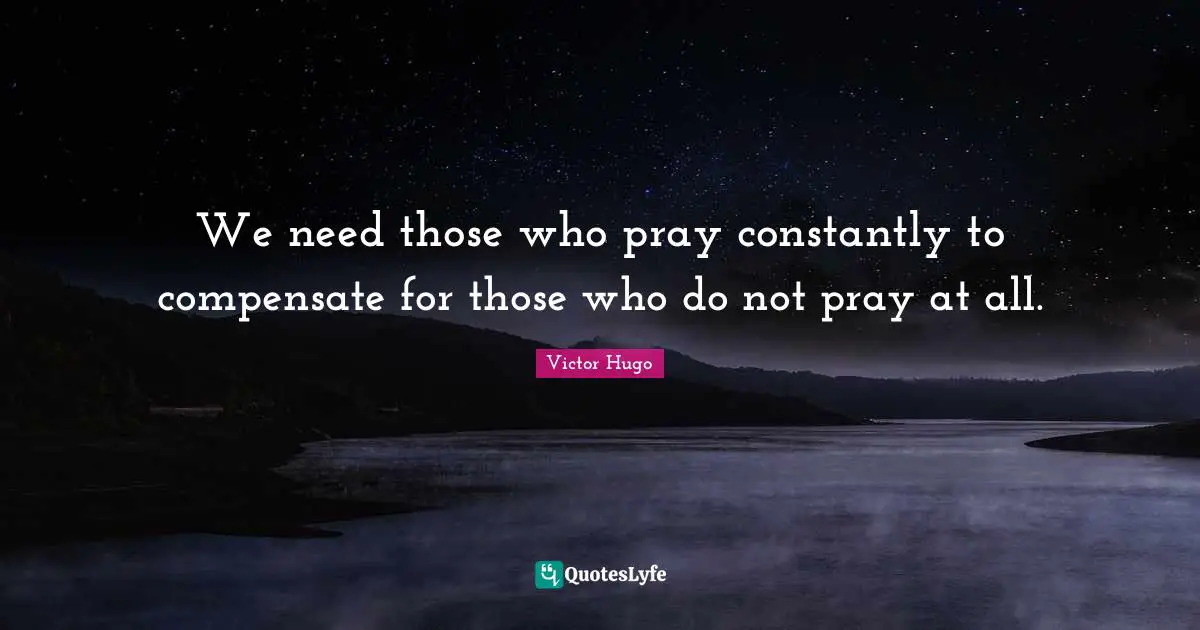 We need those who pray constantly to compensate for those who do not pray at all.