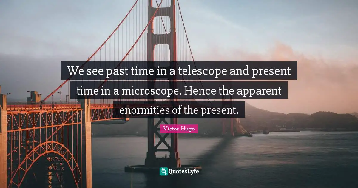 We see past time in a telescope and present time in a microscope. Hence the apparent enormities of the present.