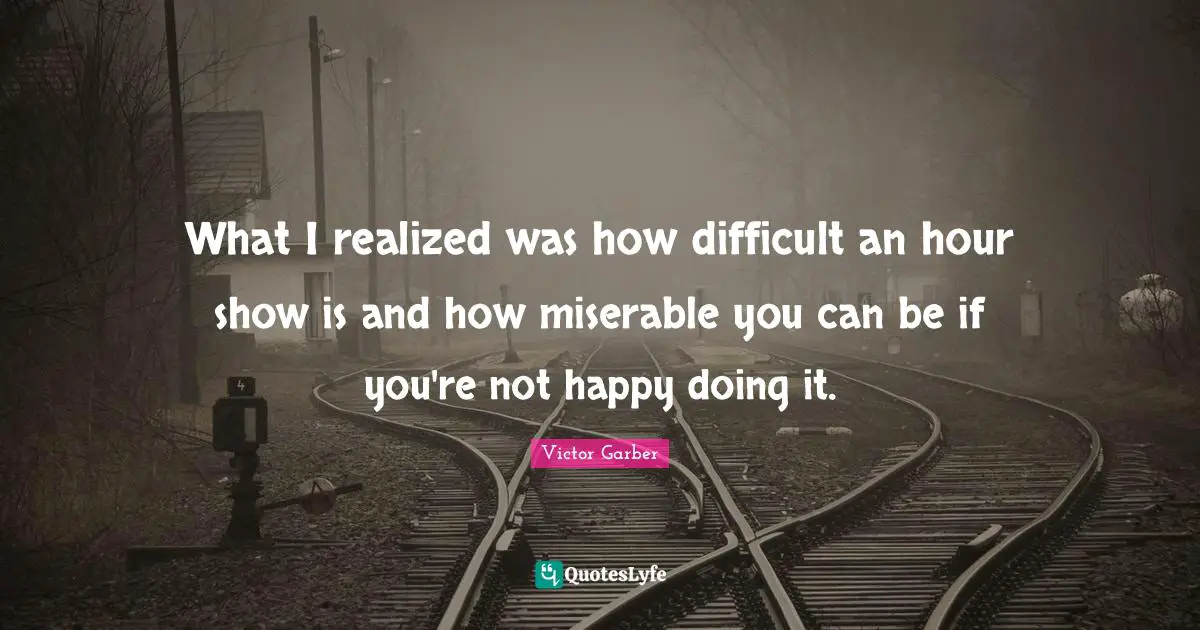 What I realized was how difficult an hour show is and how miserable you can be if you're not happy doing it.