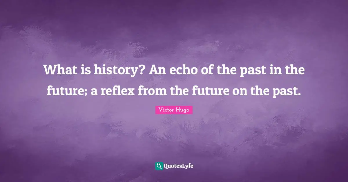 What is history? An echo of the past in the future; a reflex from the future on the past.