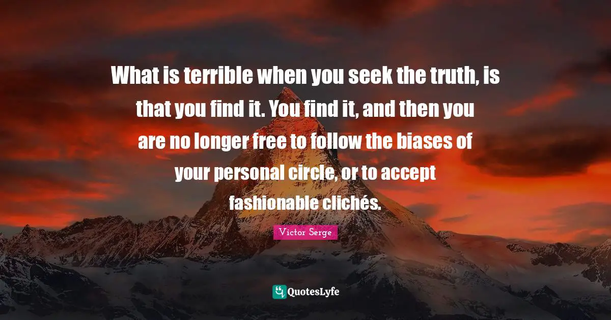 Fashionable Quotes: "What is terrible when you seek the truth, is that you find it. You find it, and then you are no longer free to follow the biases of your personal circle, or to accept fashionable clichés."