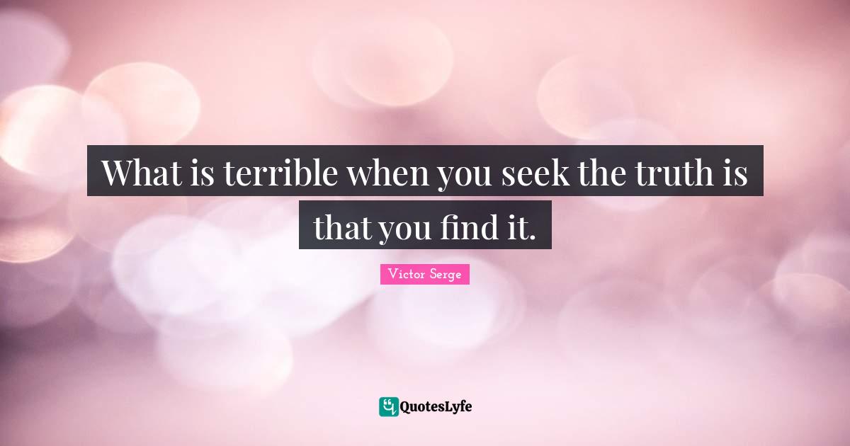 What is terrible when you seek the truth is that you find it.