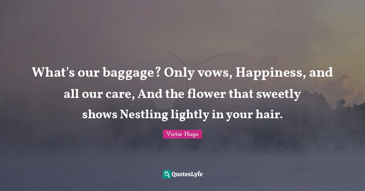 Baggage Quotes: "What's our baggage? Only vows, Happiness, and all our care, And the flower that sweetly shows Nestling lightly in your hair."