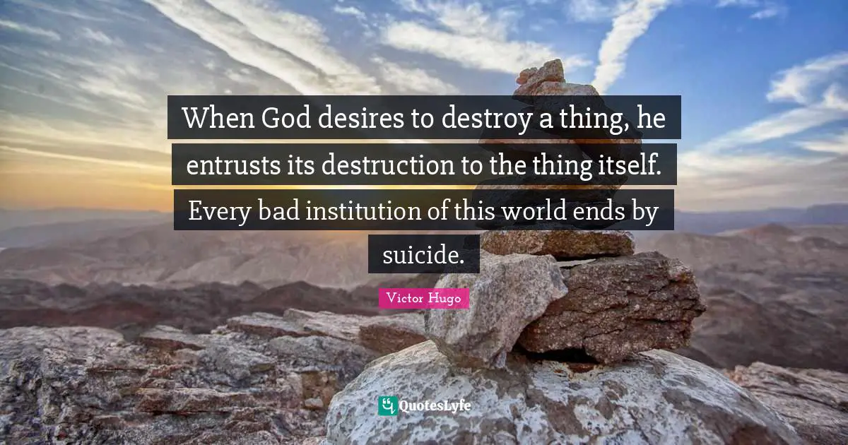 When God desires to destroy a thing, he entrusts its destruction to the thing itself. Every bad institution of this world ends by suicide.