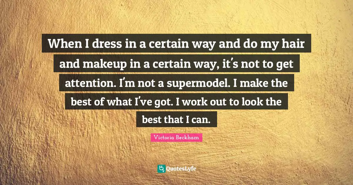 When I dress in a certain way and do my hair and makeup in a certain way, it's not to get attention. I'm not a supermodel. I make the best of what I've got. I work out to look the best that I can.