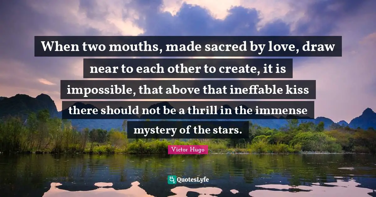 When two mouths, made sacred by love, draw near to each other to create, it is impossible, that above that ineffable kiss there should not be a thrill in the immense mystery of the stars.