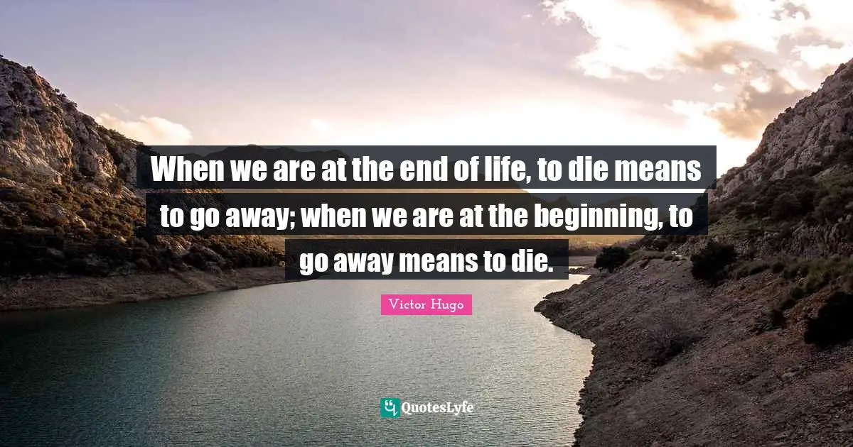 When we are at the end of life, to die means to go away; when we are at the beginning, to go away means to die.
